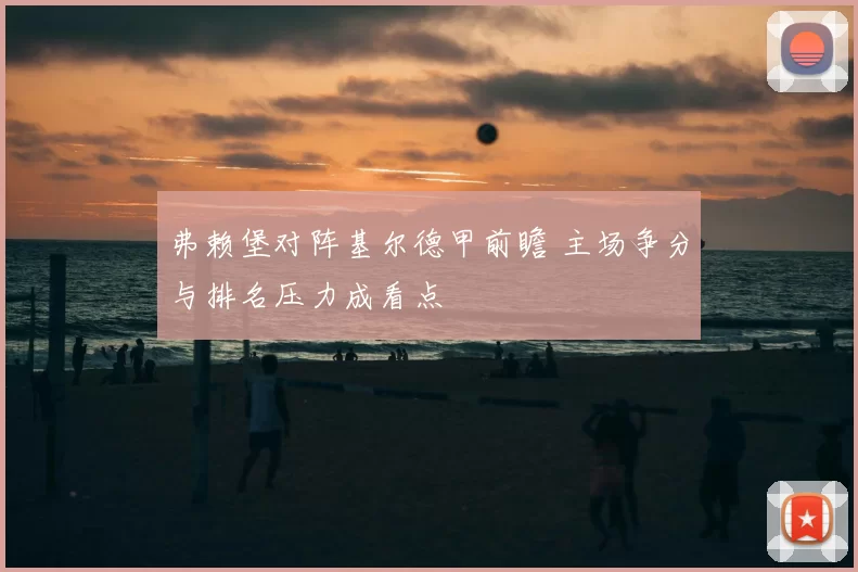 弗赖堡对阵基尔德甲前瞻 主场争分与排名压力成看点