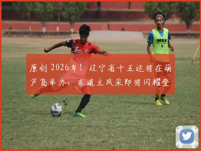 原创 2026年!辽宁省十五运将在葫芦岛举办,东道主风采即将闪耀登场