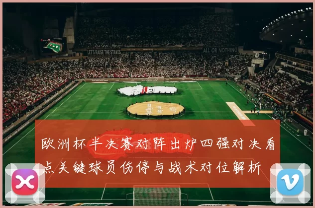 欧洲杯半决赛对阵出炉四强对决看点关键球员伤停与战术对位解析