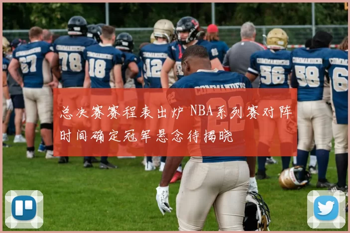 总决赛赛程表出炉 NBA系列赛对阵时间确定冠军悬念待揭晓