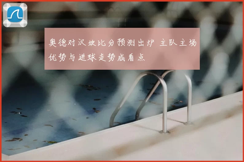 奥德对汉坎比分预测出炉 主队主场优势与进球走势成看点