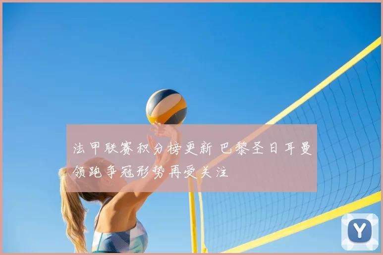 法甲联赛积分榜更新 巴黎圣日耳曼领跑争冠形势再受关注