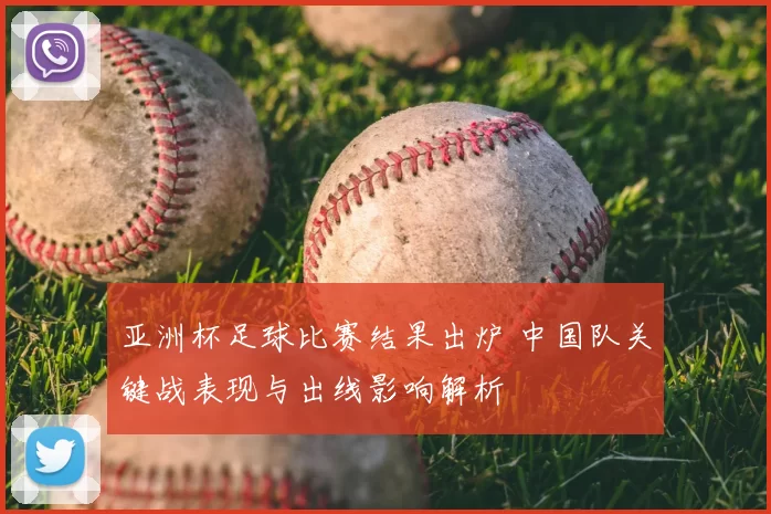 亚洲杯足球比赛结果出炉 中国队关键战表现与出线影响解析