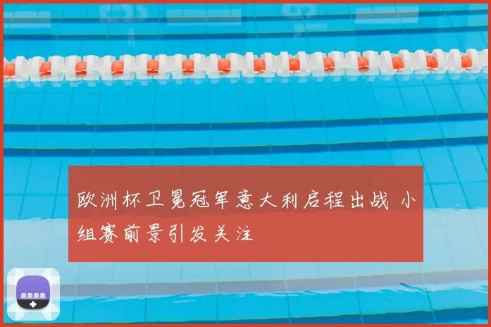 欧洲杯卫冕冠军意大利启程出战 小组赛前景引发关注