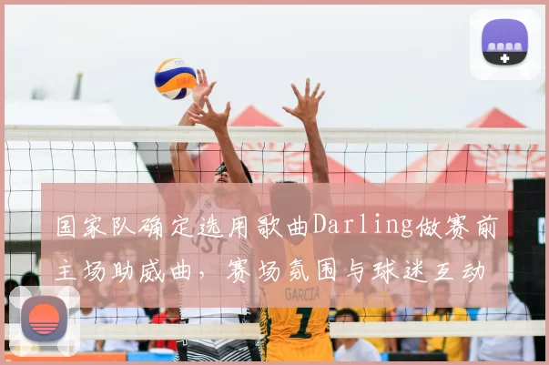 国家队确定选用歌曲Darling做赛前主场助威曲,赛场氛围与球迷互动成看点