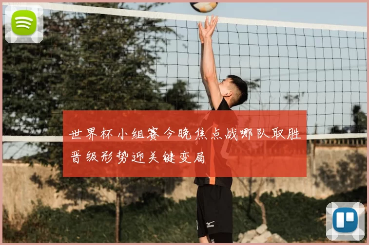 世界杯小组赛今晚焦点战哪队取胜晋级形势迎关键变局