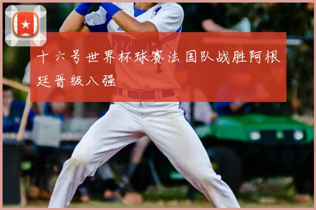 十六号世界杯球赛法国队战胜阿根廷晋级八强