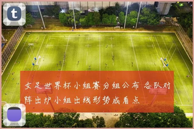 女足世界杯小组赛分组公布 各队对阵出炉小组出线形势成看点
