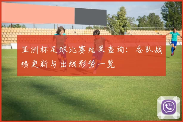 亚洲杯足球比赛结果查询：各队战绩更新与出线形势一览