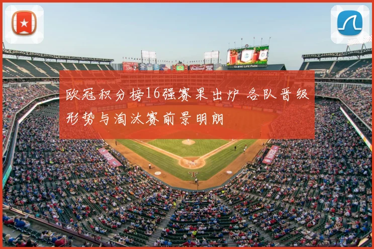 欧冠积分榜16强赛果出炉 各队晋级形势与淘汰赛前景明朗