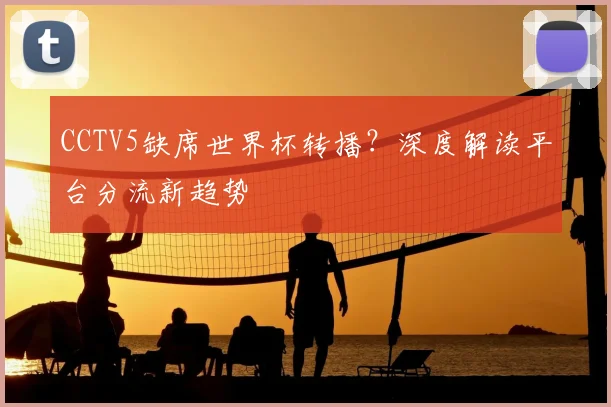 CCTV5缺席世界杯转播?深度解读平台分流新趋势