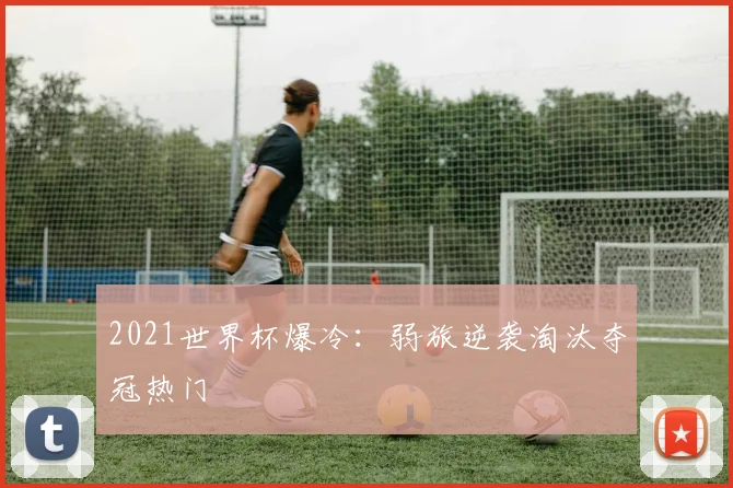 2021世界杯爆冷:弱旅逆袭淘汰夺冠热门