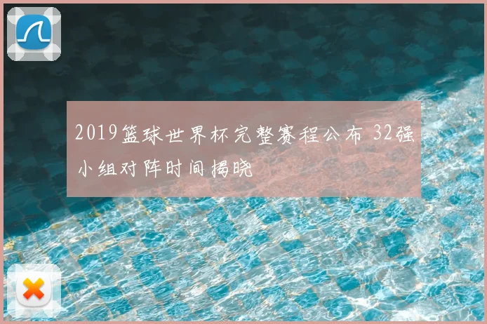 2019篮球世界杯完整赛程公布 32强小组对阵时间揭晓