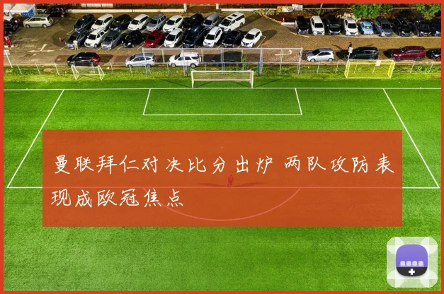 曼联拜仁对决比分出炉 两队攻防表现成欧冠焦点