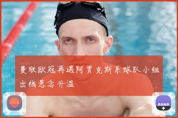 曼联欧冠再遇阿贾克斯系球队小组出线悬念升温