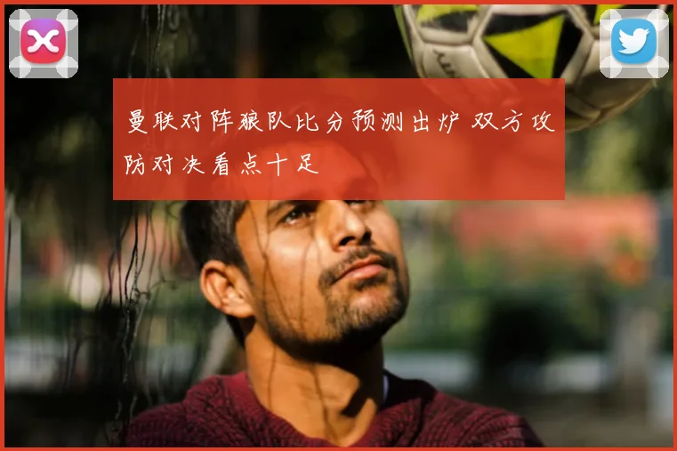 曼联对阵狼队比分预测出炉 双方攻防对决看点十足