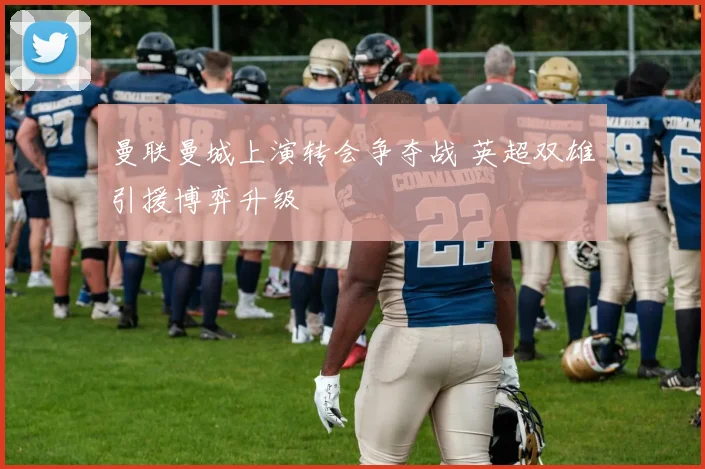 曼联曼城上演转会争夺战 英超双雄引援博弈升级