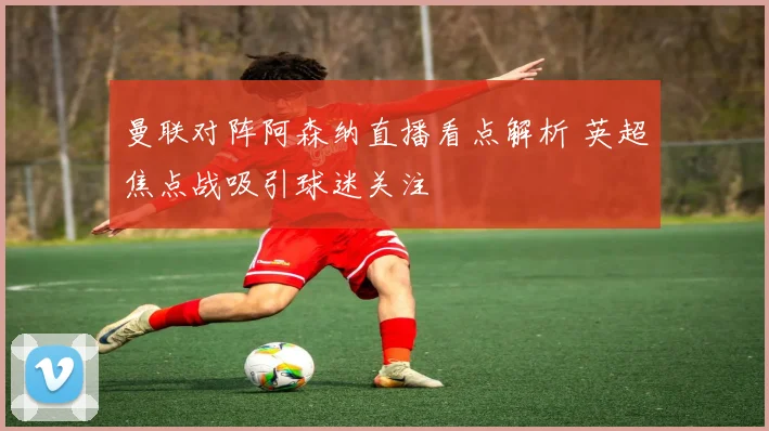 曼联对阵阿森纳直播看点解析 英超焦点战吸引球迷关注