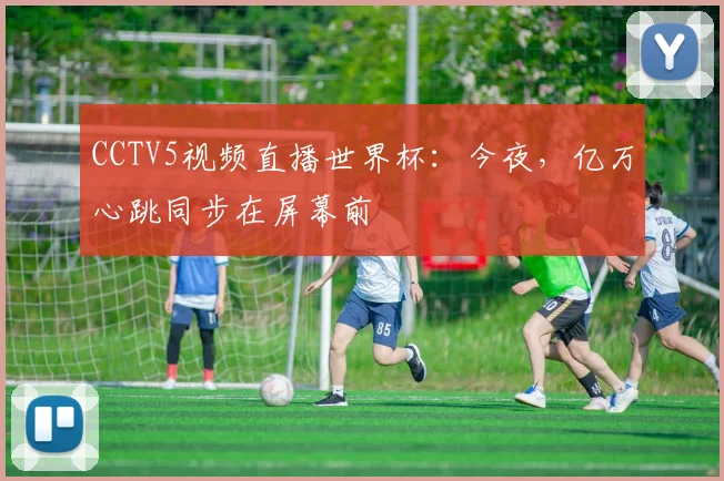 CCTV5视频直播世界杯:今夜,亿万心跳同步在屏幕前