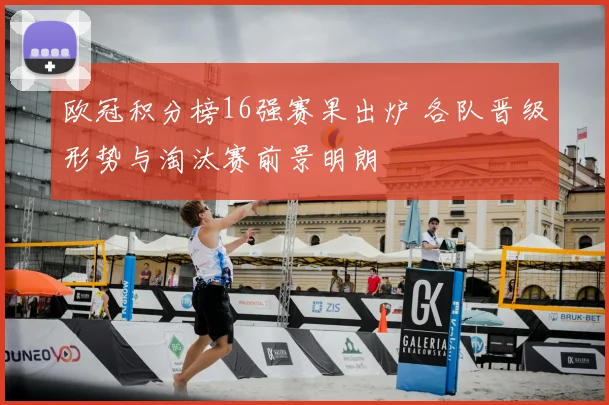 欧冠积分榜16强赛果出炉 各队晋级形势与淘汰赛前景明朗